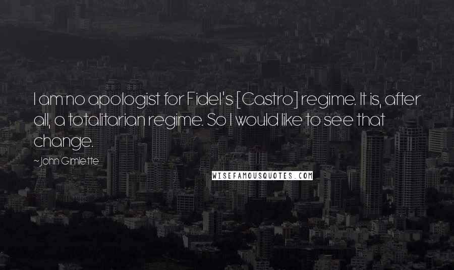 John Gimlette Quotes: I am no apologist for Fidel's [Castro] regime. It is, after all, a totalitarian regime. So I would like to see that change.