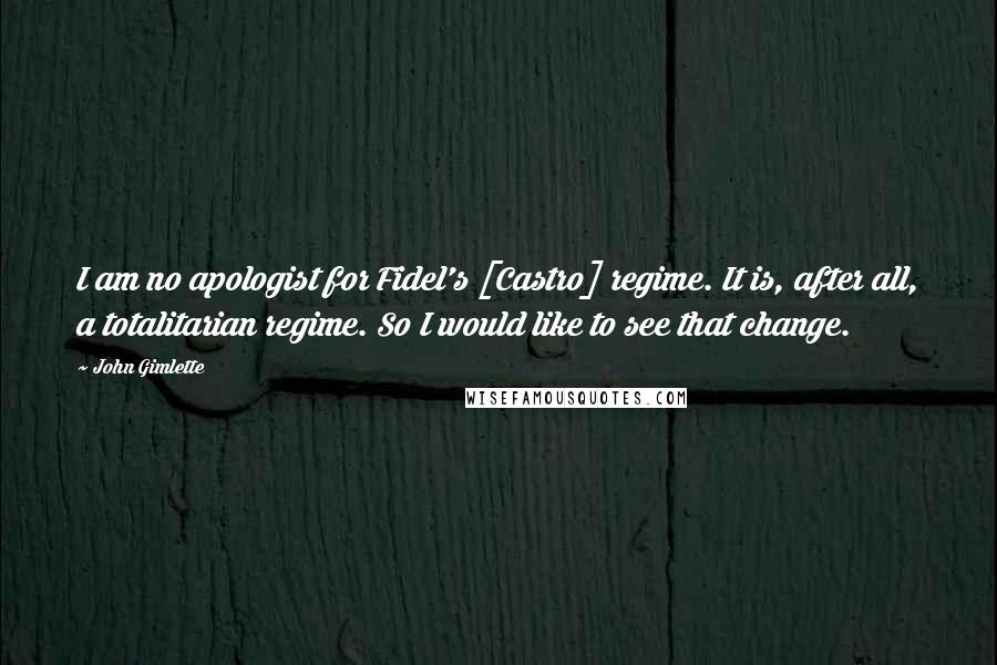 John Gimlette Quotes: I am no apologist for Fidel's [Castro] regime. It is, after all, a totalitarian regime. So I would like to see that change.