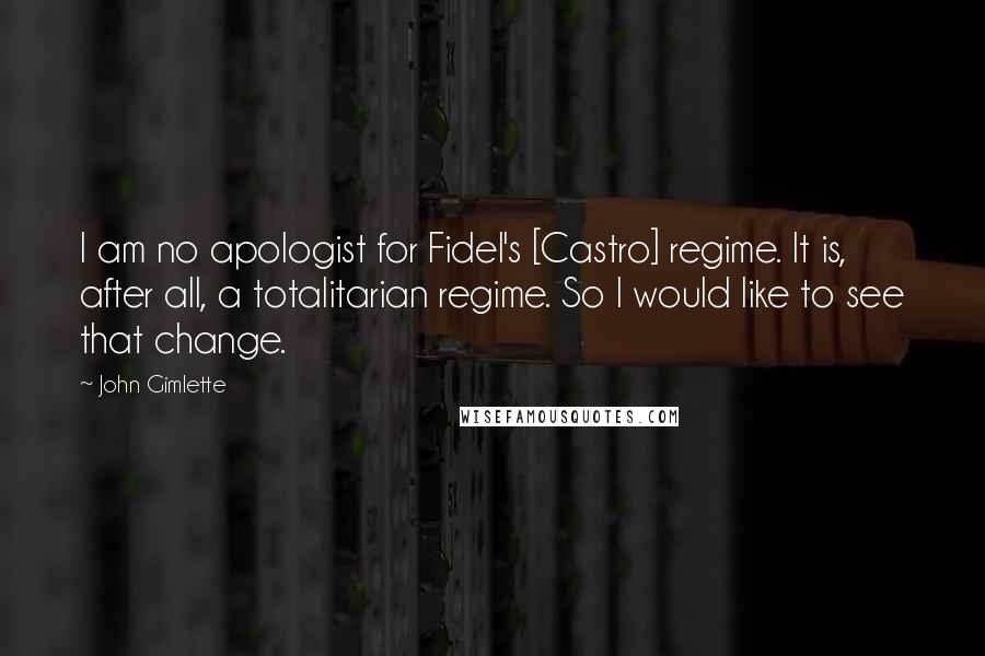 John Gimlette Quotes: I am no apologist for Fidel's [Castro] regime. It is, after all, a totalitarian regime. So I would like to see that change.