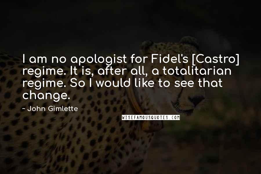 John Gimlette Quotes: I am no apologist for Fidel's [Castro] regime. It is, after all, a totalitarian regime. So I would like to see that change.