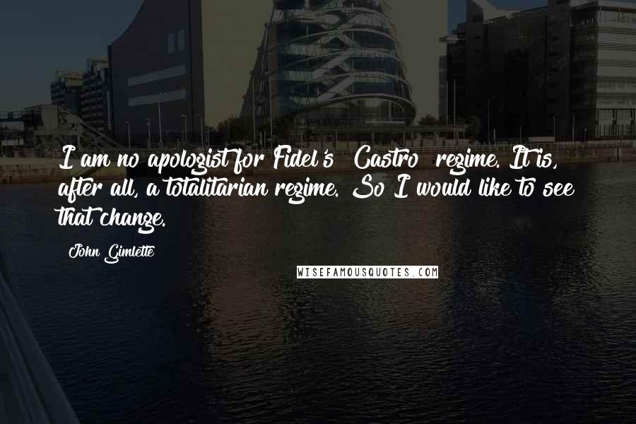 John Gimlette Quotes: I am no apologist for Fidel's [Castro] regime. It is, after all, a totalitarian regime. So I would like to see that change.