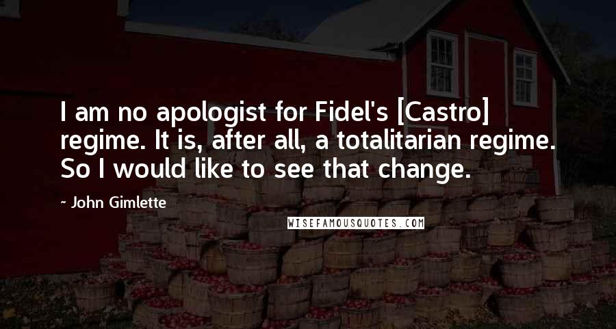 John Gimlette Quotes: I am no apologist for Fidel's [Castro] regime. It is, after all, a totalitarian regime. So I would like to see that change.