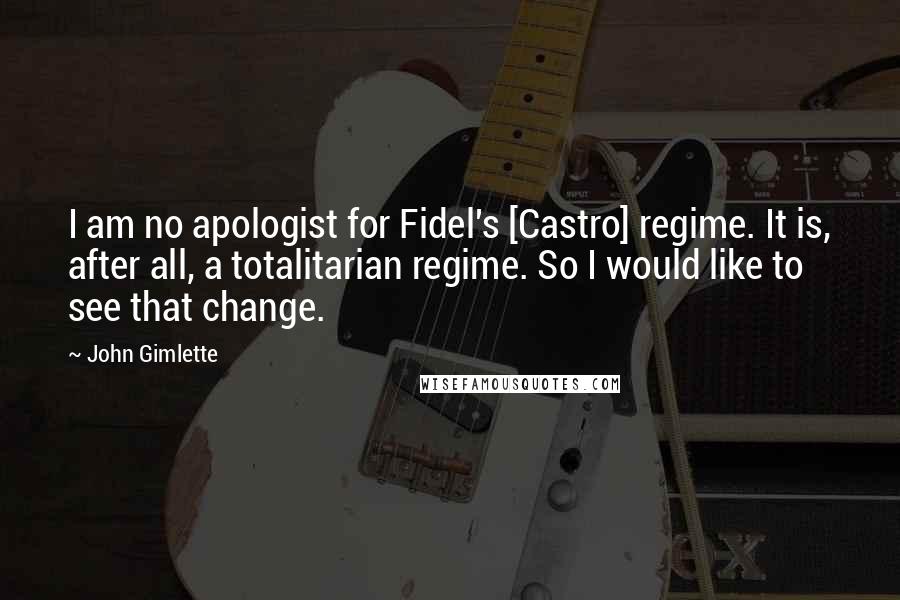 John Gimlette Quotes: I am no apologist for Fidel's [Castro] regime. It is, after all, a totalitarian regime. So I would like to see that change.