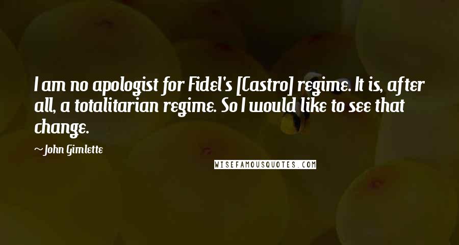 John Gimlette Quotes: I am no apologist for Fidel's [Castro] regime. It is, after all, a totalitarian regime. So I would like to see that change.