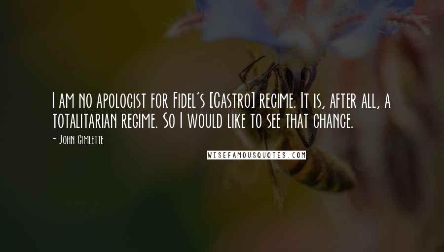 John Gimlette Quotes: I am no apologist for Fidel's [Castro] regime. It is, after all, a totalitarian regime. So I would like to see that change.