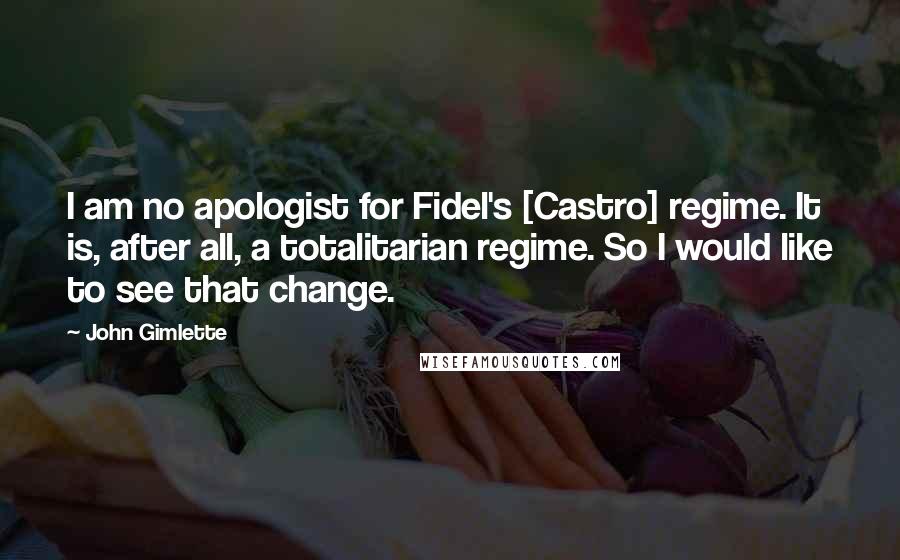 John Gimlette Quotes: I am no apologist for Fidel's [Castro] regime. It is, after all, a totalitarian regime. So I would like to see that change.