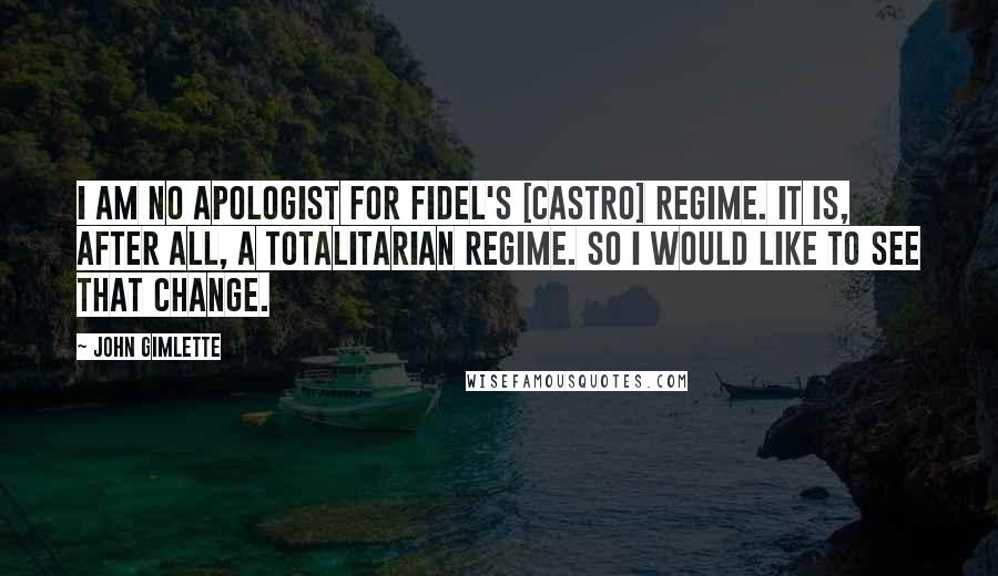 John Gimlette Quotes: I am no apologist for Fidel's [Castro] regime. It is, after all, a totalitarian regime. So I would like to see that change.