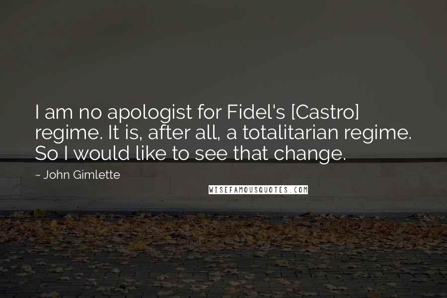 John Gimlette Quotes: I am no apologist for Fidel's [Castro] regime. It is, after all, a totalitarian regime. So I would like to see that change.