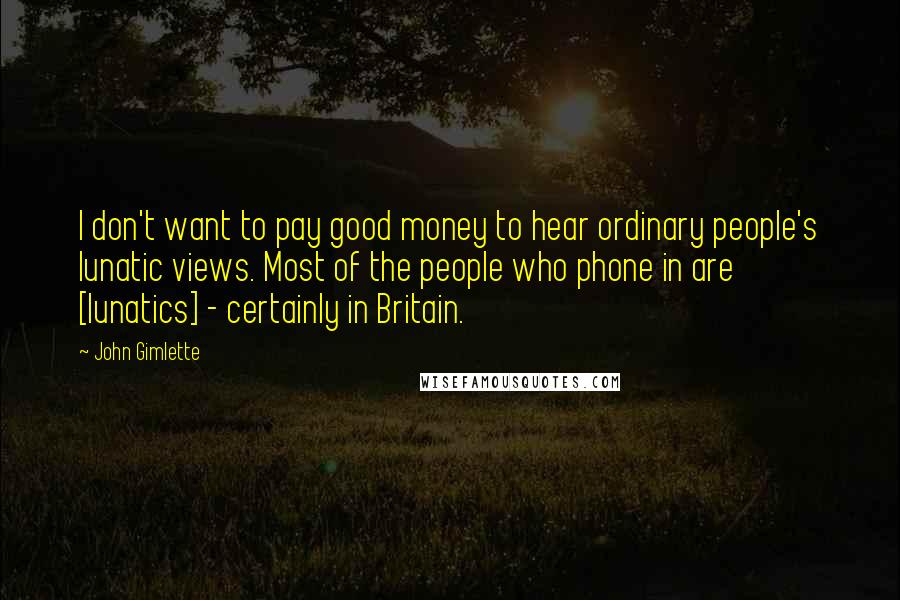 John Gimlette Quotes: I don't want to pay good money to hear ordinary people's lunatic views. Most of the people who phone in are [lunatics] - certainly in Britain.