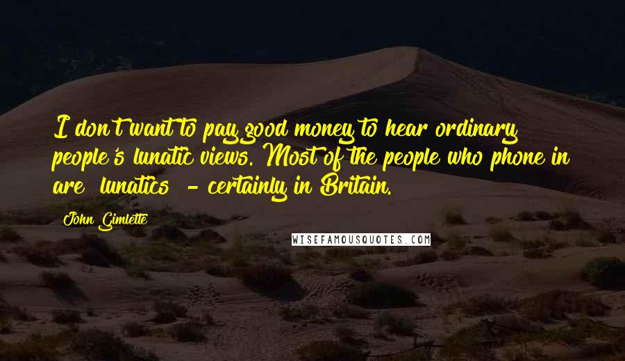 John Gimlette Quotes: I don't want to pay good money to hear ordinary people's lunatic views. Most of the people who phone in are [lunatics] - certainly in Britain.