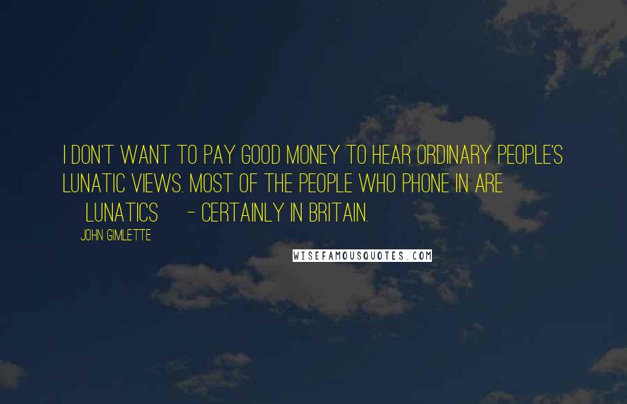 John Gimlette Quotes: I don't want to pay good money to hear ordinary people's lunatic views. Most of the people who phone in are [lunatics] - certainly in Britain.
