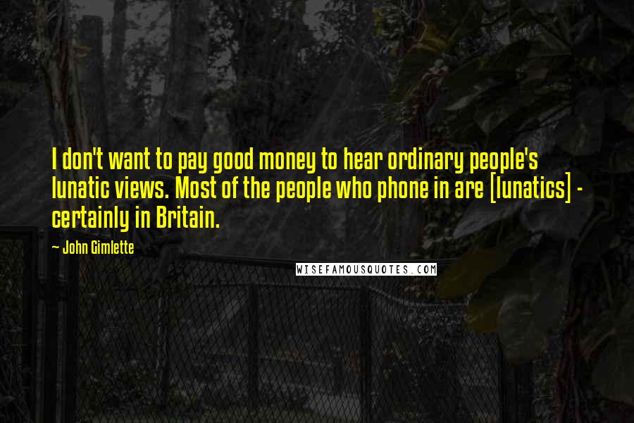 John Gimlette Quotes: I don't want to pay good money to hear ordinary people's lunatic views. Most of the people who phone in are [lunatics] - certainly in Britain.