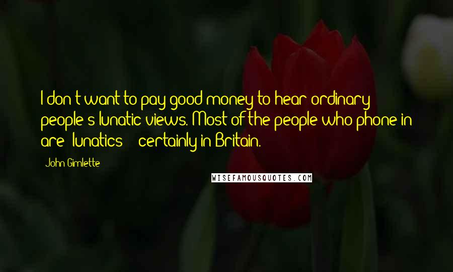 John Gimlette Quotes: I don't want to pay good money to hear ordinary people's lunatic views. Most of the people who phone in are [lunatics] - certainly in Britain.