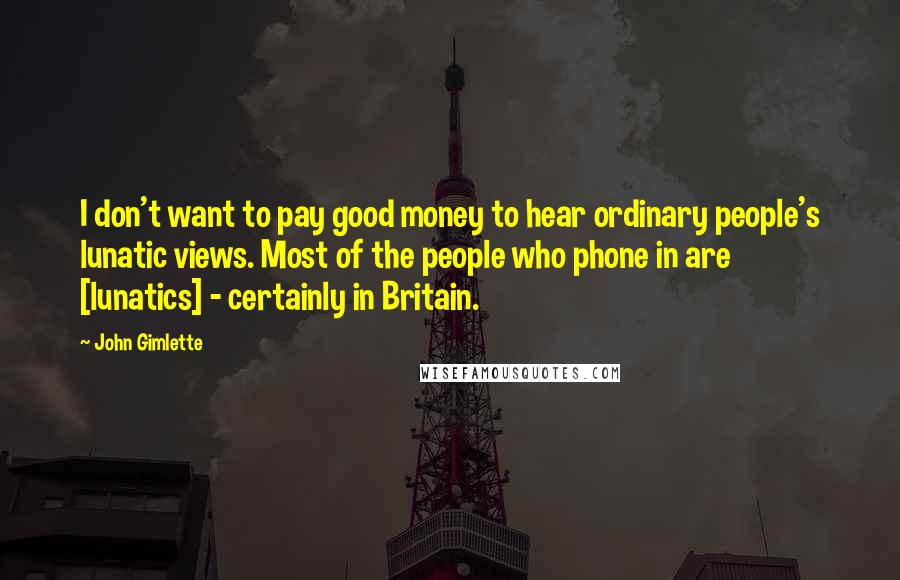 John Gimlette Quotes: I don't want to pay good money to hear ordinary people's lunatic views. Most of the people who phone in are [lunatics] - certainly in Britain.