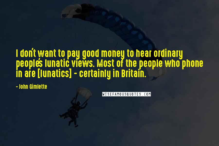 John Gimlette Quotes: I don't want to pay good money to hear ordinary people's lunatic views. Most of the people who phone in are [lunatics] - certainly in Britain.