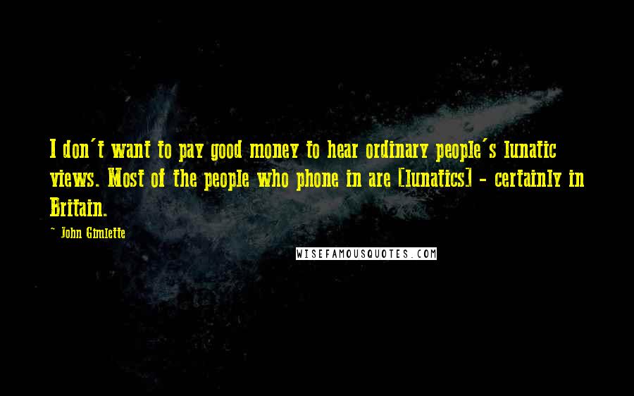 John Gimlette Quotes: I don't want to pay good money to hear ordinary people's lunatic views. Most of the people who phone in are [lunatics] - certainly in Britain.