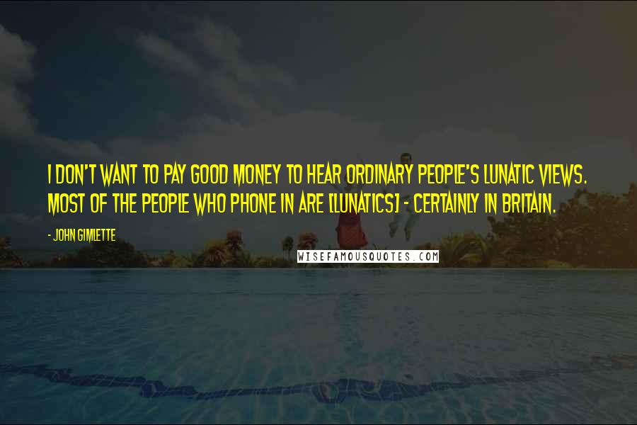 John Gimlette Quotes: I don't want to pay good money to hear ordinary people's lunatic views. Most of the people who phone in are [lunatics] - certainly in Britain.