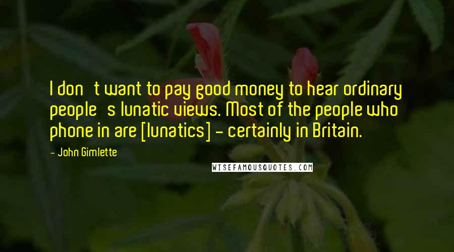 John Gimlette Quotes: I don't want to pay good money to hear ordinary people's lunatic views. Most of the people who phone in are [lunatics] - certainly in Britain.
