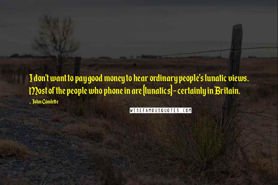 John Gimlette Quotes: I don't want to pay good money to hear ordinary people's lunatic views. Most of the people who phone in are [lunatics] - certainly in Britain.