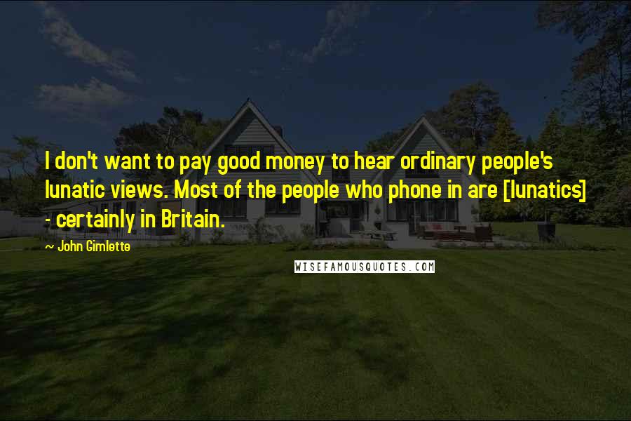 John Gimlette Quotes: I don't want to pay good money to hear ordinary people's lunatic views. Most of the people who phone in are [lunatics] - certainly in Britain.