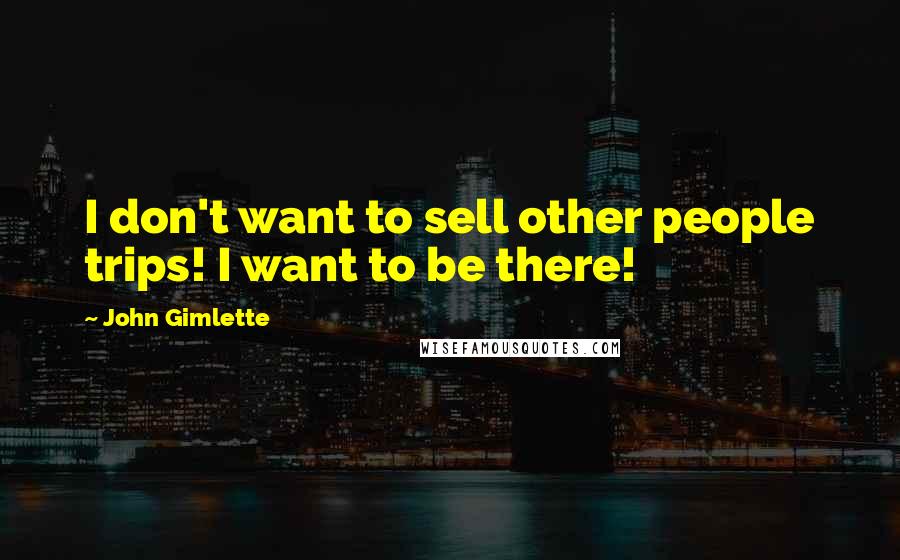 John Gimlette Quotes: I don't want to sell other people trips! I want to be there!