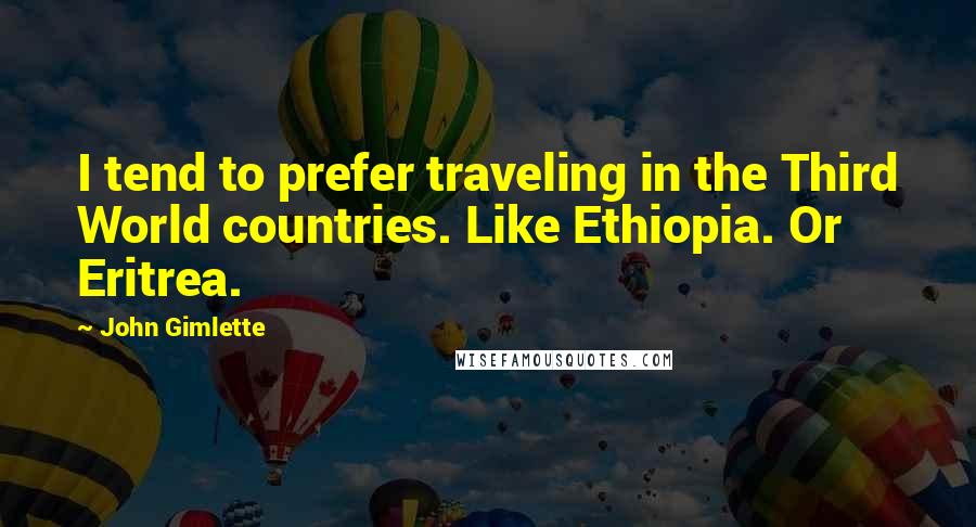 John Gimlette Quotes: I tend to prefer traveling in the Third World countries. Like Ethiopia. Or Eritrea.