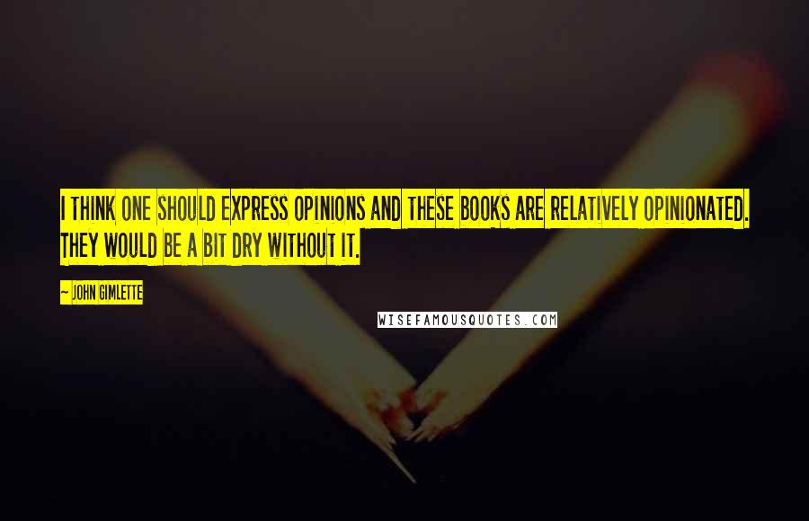 John Gimlette Quotes: I think one should express opinions and these books are relatively opinionated. They would be a bit dry without it.