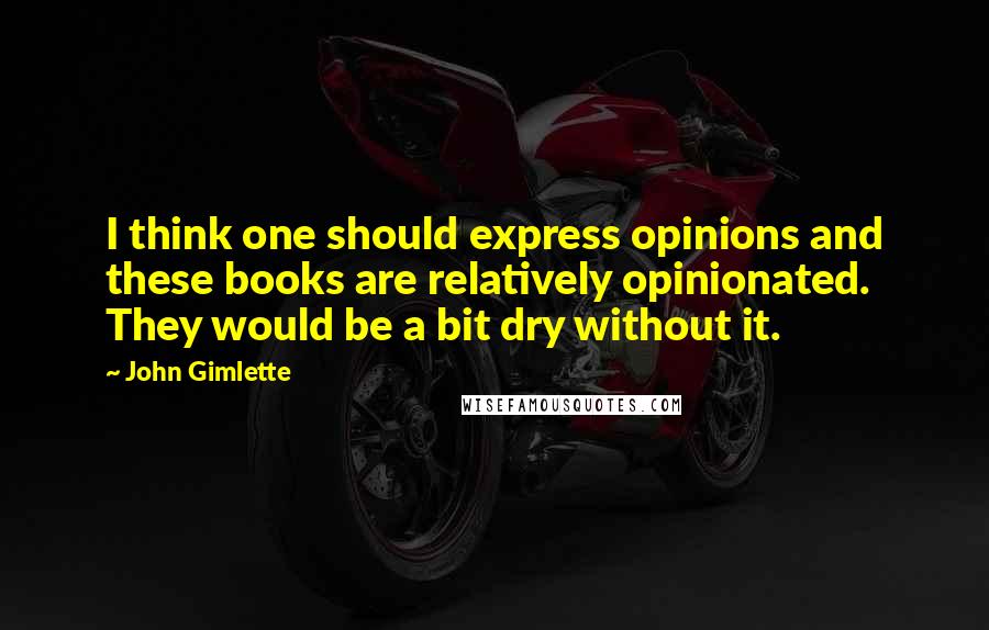 John Gimlette Quotes: I think one should express opinions and these books are relatively opinionated. They would be a bit dry without it.