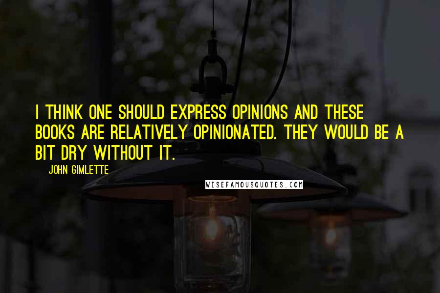 John Gimlette Quotes: I think one should express opinions and these books are relatively opinionated. They would be a bit dry without it.