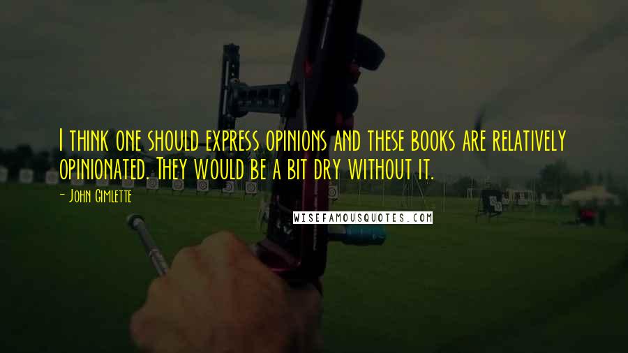 John Gimlette Quotes: I think one should express opinions and these books are relatively opinionated. They would be a bit dry without it.