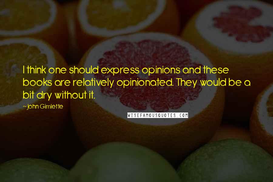 John Gimlette Quotes: I think one should express opinions and these books are relatively opinionated. They would be a bit dry without it.