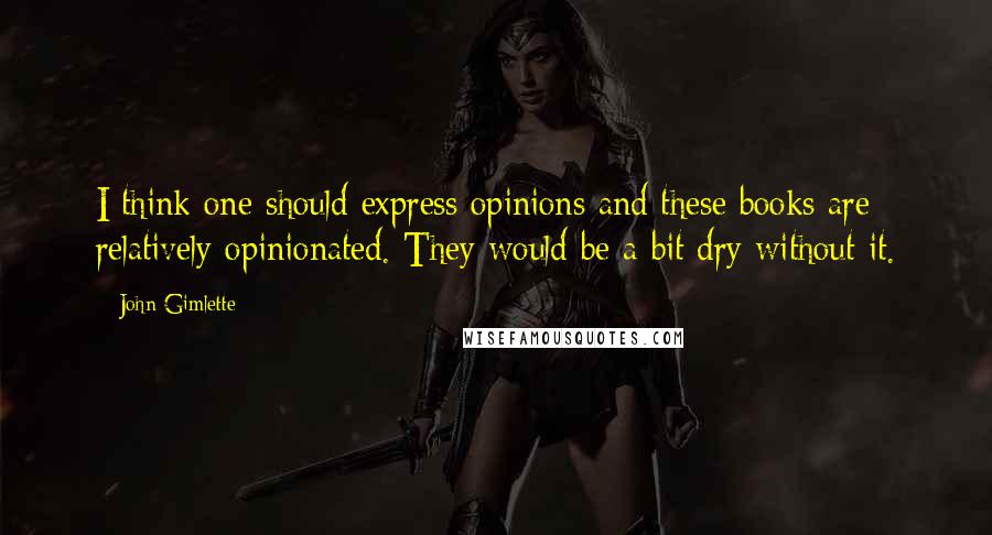 John Gimlette Quotes: I think one should express opinions and these books are relatively opinionated. They would be a bit dry without it.