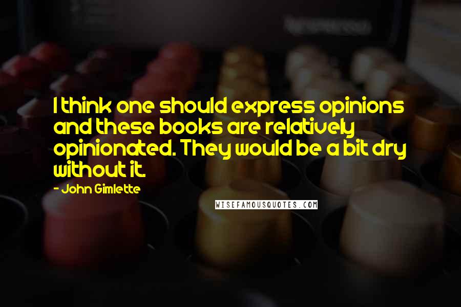 John Gimlette Quotes: I think one should express opinions and these books are relatively opinionated. They would be a bit dry without it.