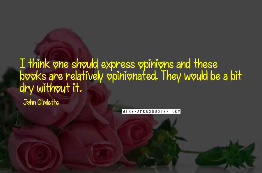 John Gimlette Quotes: I think one should express opinions and these books are relatively opinionated. They would be a bit dry without it.