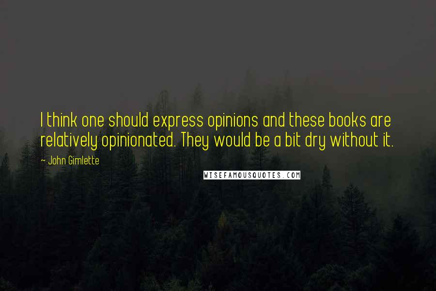 John Gimlette Quotes: I think one should express opinions and these books are relatively opinionated. They would be a bit dry without it.