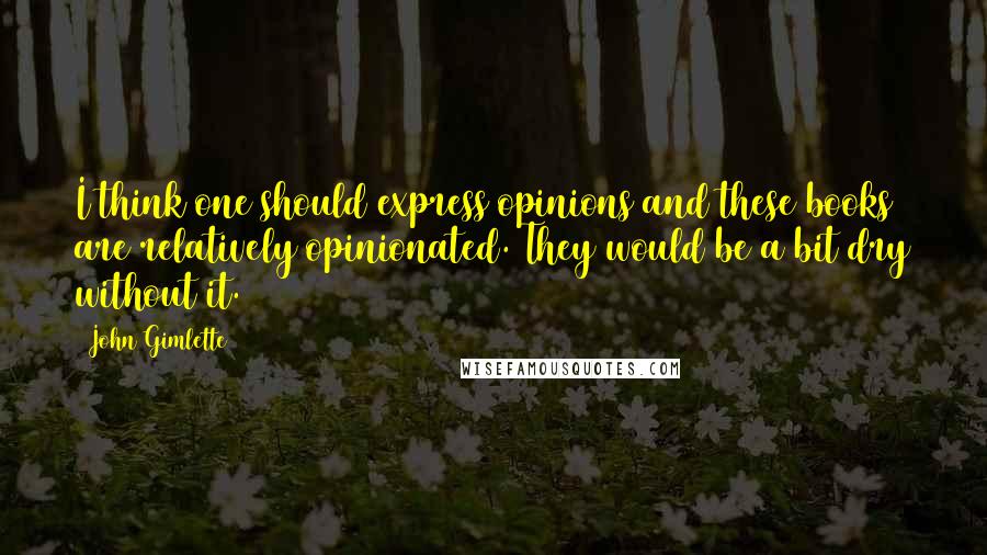 John Gimlette Quotes: I think one should express opinions and these books are relatively opinionated. They would be a bit dry without it.