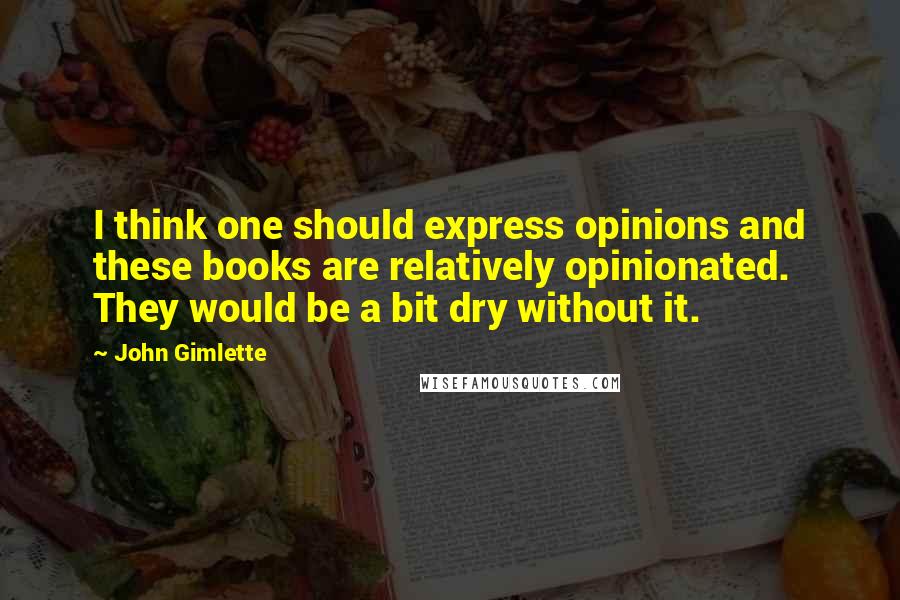 John Gimlette Quotes: I think one should express opinions and these books are relatively opinionated. They would be a bit dry without it.