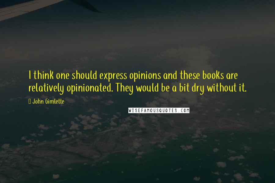 John Gimlette Quotes: I think one should express opinions and these books are relatively opinionated. They would be a bit dry without it.