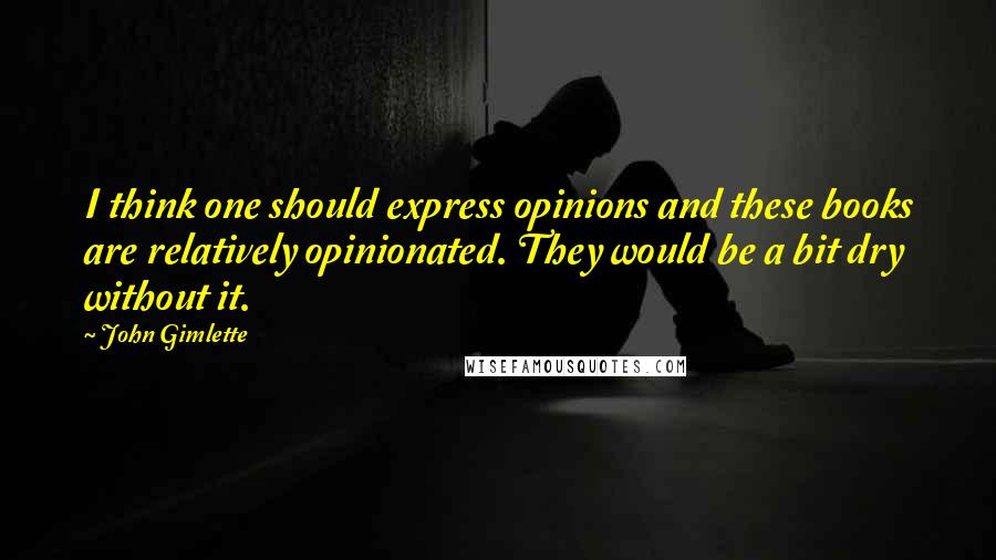 John Gimlette Quotes: I think one should express opinions and these books are relatively opinionated. They would be a bit dry without it.