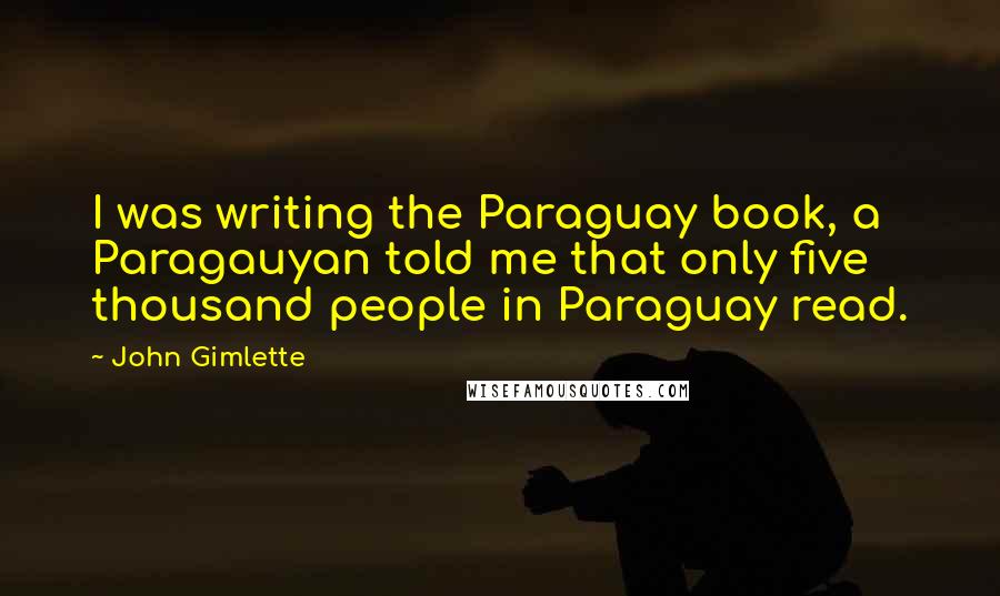 John Gimlette Quotes: I was writing the Paraguay book, a Paragauyan told me that only five thousand people in Paraguay read.