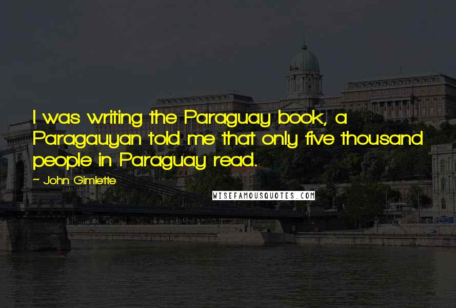 John Gimlette Quotes: I was writing the Paraguay book, a Paragauyan told me that only five thousand people in Paraguay read.