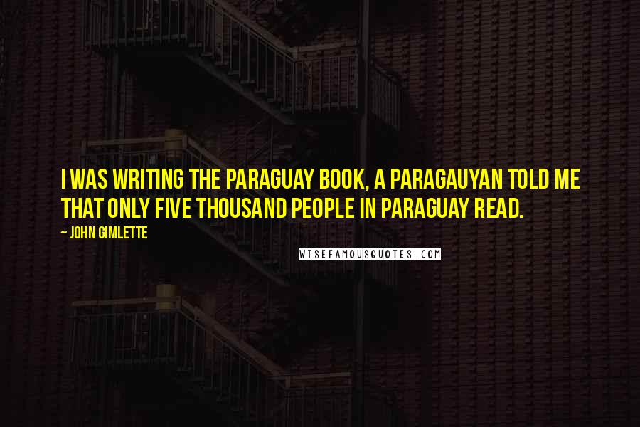 John Gimlette Quotes: I was writing the Paraguay book, a Paragauyan told me that only five thousand people in Paraguay read.