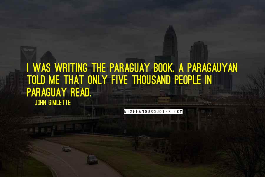 John Gimlette Quotes: I was writing the Paraguay book, a Paragauyan told me that only five thousand people in Paraguay read.