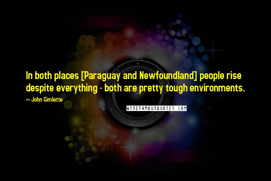 John Gimlette Quotes: In both places [Paraguay and Newfoundland] people rise despite everything - both are pretty tough environments.