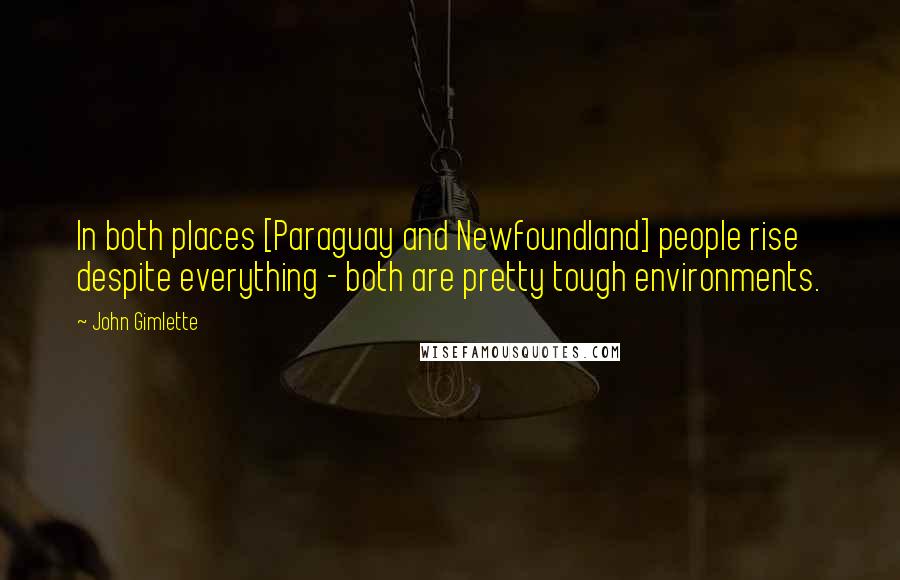 John Gimlette Quotes: In both places [Paraguay and Newfoundland] people rise despite everything - both are pretty tough environments.