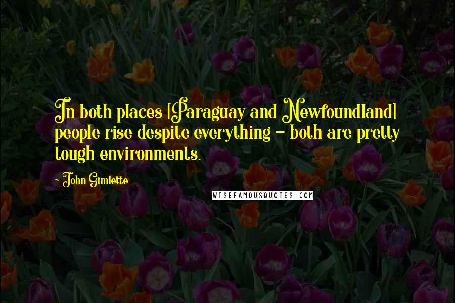 John Gimlette Quotes: In both places [Paraguay and Newfoundland] people rise despite everything - both are pretty tough environments.