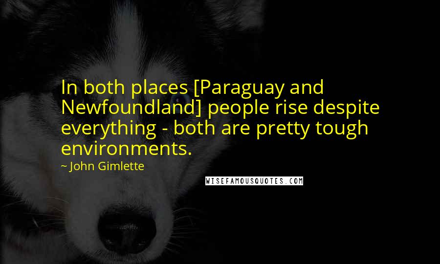 John Gimlette Quotes: In both places [Paraguay and Newfoundland] people rise despite everything - both are pretty tough environments.