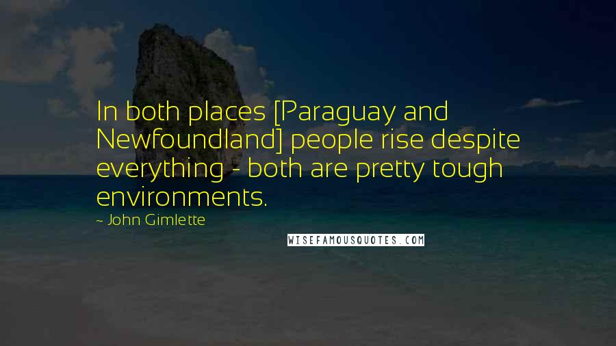 John Gimlette Quotes: In both places [Paraguay and Newfoundland] people rise despite everything - both are pretty tough environments.