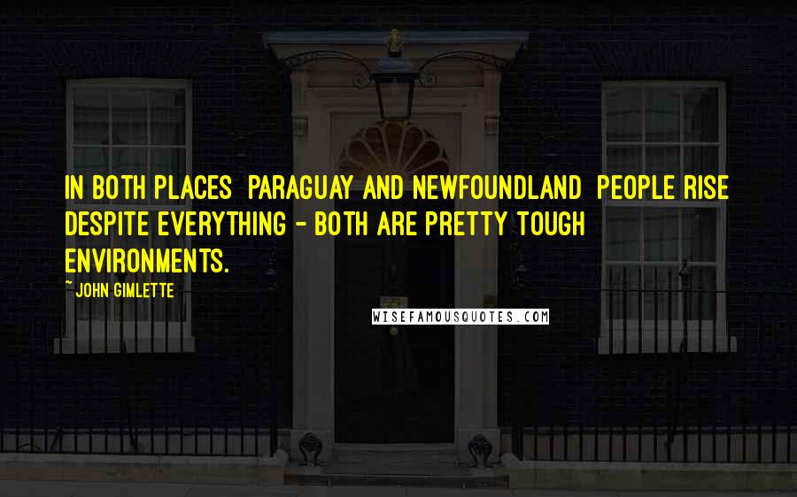 John Gimlette Quotes: In both places [Paraguay and Newfoundland] people rise despite everything - both are pretty tough environments.