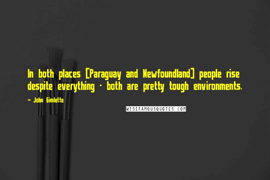 John Gimlette Quotes: In both places [Paraguay and Newfoundland] people rise despite everything - both are pretty tough environments.